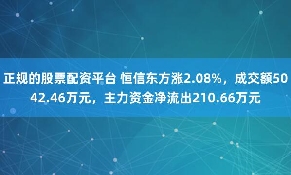 正规的股票配资平台 恒信东方涨2.08%，成交额5042.46万元，主力资金净流出210.66万元