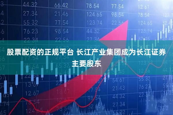 股票配资的正规平台 长江产业集团成为长江证券主要股东