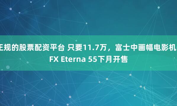 正规的股票配资平台 只要11.7万，富士中画幅电影机GFX Eterna 55下月开售