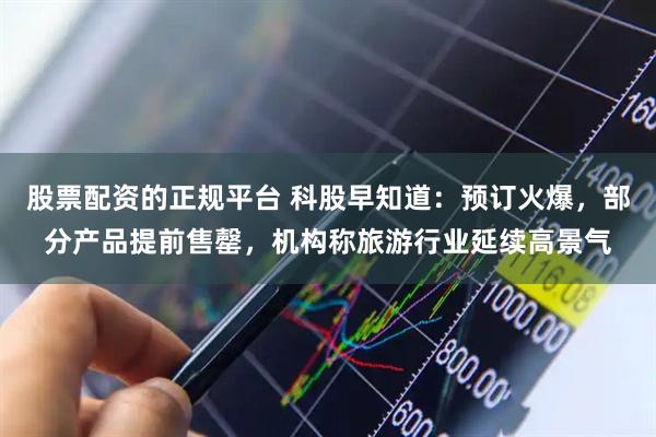 股票配资的正规平台 科股早知道：预订火爆，部分产品提前售罄，机构称旅游行业延续高景气