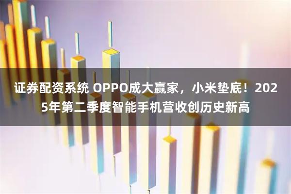 证券配资系统 OPPO成大赢家，小米垫底！2025年第二季度智能手机营收创历史新高