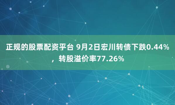 正规的股票配资平台 9月2日宏川转债下跌0.44%，转股溢价率77.26%
