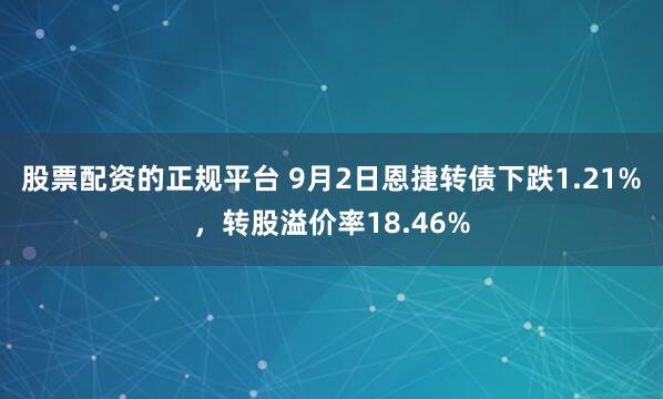 股票配资的正规平台 9月2日恩捷转债下跌1.21%，转股溢价率18.46%