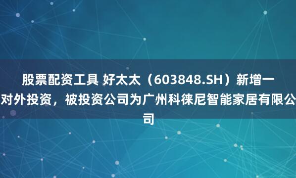 股票配资工具 好太太（603848.SH）新增一起对外投资，被投资公司为广州科徕尼智能家居有限公司